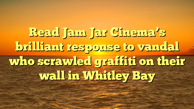 Read Jam Jar Cinema’s brilliant response to vandal who scrawled graffiti on their wall in Whitley Bay 